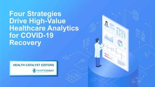 Four Strategies
Drive High-Value
Healthcare Analytics
for COVID-19
Recovery
HEALTH CATALYST EDITORS
 