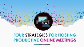 FOUR STRATEGIES FOR HOSTING
PRODUCTIVE ONLINE MEETINGS
 