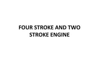 FOUR STROKE AND TWO
STROKE ENGINE
 
