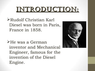 INTRODUCTION:INTRODUCTION:
Rudolf Christian Karl
Diesel was born in Paris,
France in 1858.
He was a German
inventor and Mechanical
Engineer, famous for the
invention of the Diesel
Engine.
 