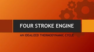 FOUR STROKE ENGINE
AN IDEALIZED THERMODYNAMIC CYCLE
 