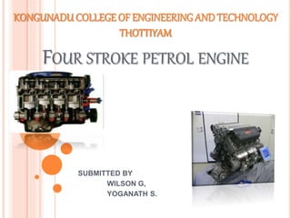 FOUR STROKE PETROL ENGINE
SUBMITTED BY
WILSON G,
YOGANATH S.
KONGUNADUCOLLEGE OF ENGINEERING AND TECHNOLOGY
THOTTIYAM
 