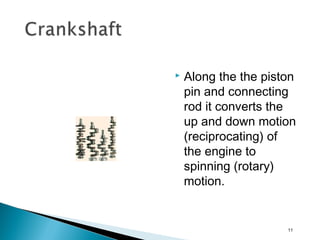  Along the the piston
pin and connecting
rod it converts the
up and down motion
(reciprocating) of
the engine to
spinning (rotary)
motion.
11
 