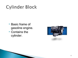  Basic frame of
gasoline engine.
 Contains the
cylinder.
6
 