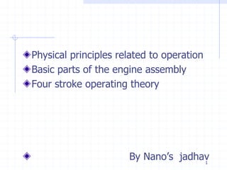 1
Physical principles related to operation
Basic parts of the engine assembly
Four stroke operating theory
By Nano’s jadhav
 