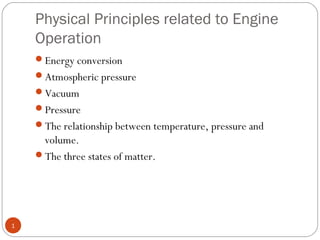 Physical Principles related to Engine 
Operation 
1 
Energy conversion 
Atmospheric pressure 
Vacuum 
Pressure 
The relationship between temperature, pressure and 
volume. 
The three states of matter. 
 