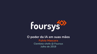 O poder da IA em suas mãos
Fulvio Mascara
Cientista-chefe @ Foursys
Julho de 2019
 
