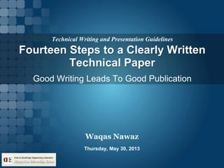 Technical Writing and Presentation Guidelines
Waqas Nawaz
Thursday, May 30, 2013
Good Writing Leads To Good Publication
Fourteen Steps to a Clearly Written
Technical Paper
 