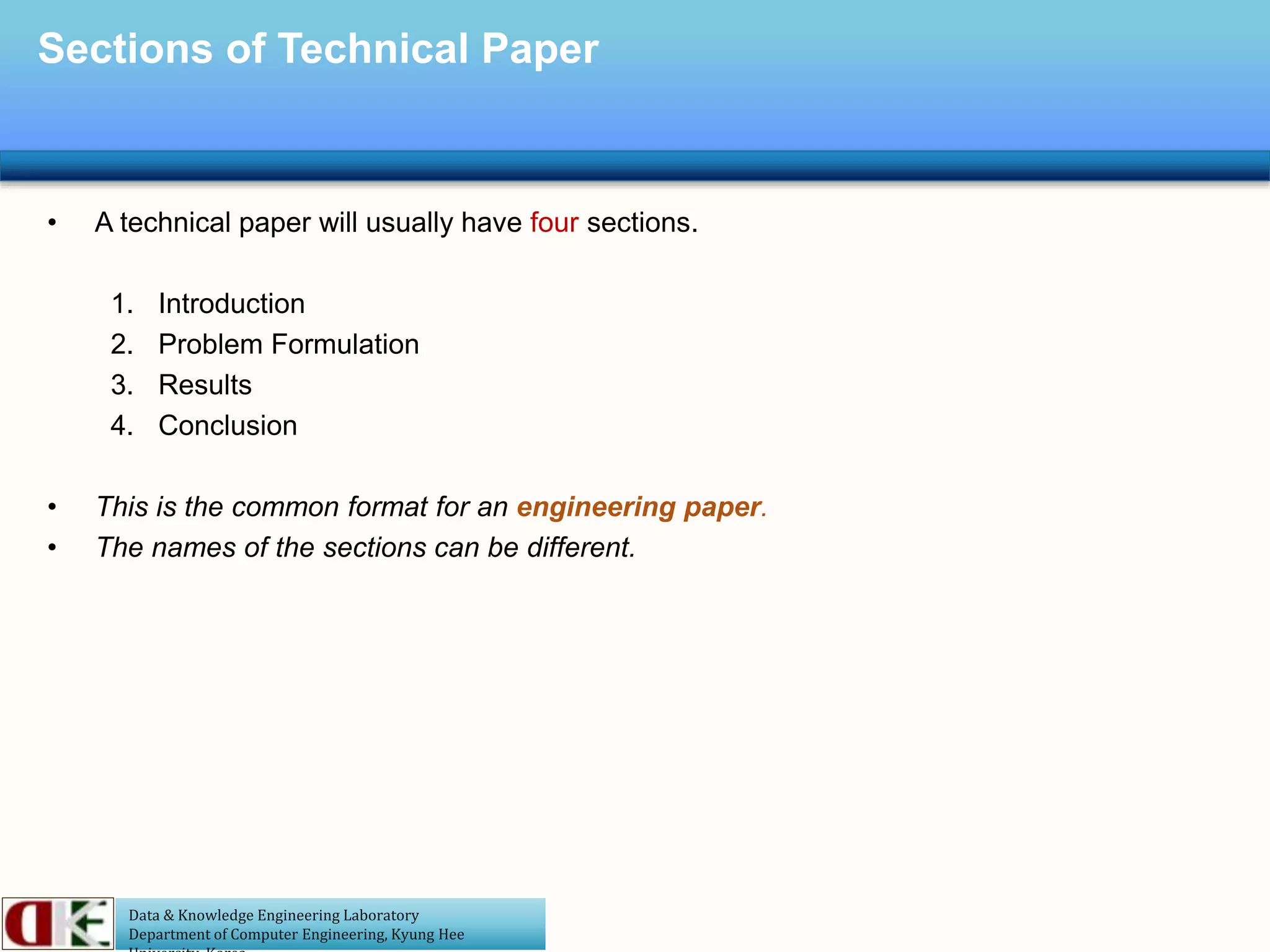Data & Knowledge Engineering Laboratory
Department of Computer Engineering, Kyung Hee
Sections of Technical Paper
• A technical paper will usually have four sections.
1. Introduction
2. Problem Formulation
3. Results
4. Conclusion
• This is the common format for an engineering paper.
• The names of the sections can be different.
 