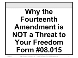 1
Why the
Fourteenth
Amendment is
NOT a Threat to
Your Freedom
Form #08.015
24FEB2015 Why the Fourteenth Amendment is NOT a Threat to Your Freedom, Form #08.015, http://sedm.org
 