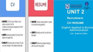 UNIT 2
Recruitment.
CV/ RESUME
English Applied to Busine
Administration
B.A. Roberto Ulloa
 