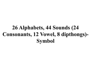 26 Alphabets, 44 Sounds (24
Consonants, 12 Vowel, 8 dipthongs)-
Symbol
 