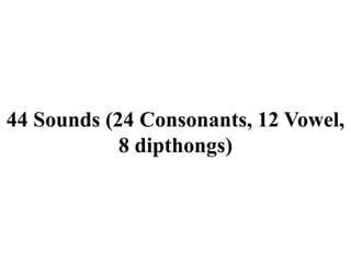 44 Sounds (24 Consonants, 12 Vowel,
8 dipthongs)
 