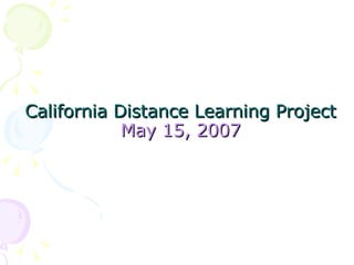 California Distance Learning Project May 15, 2007 
