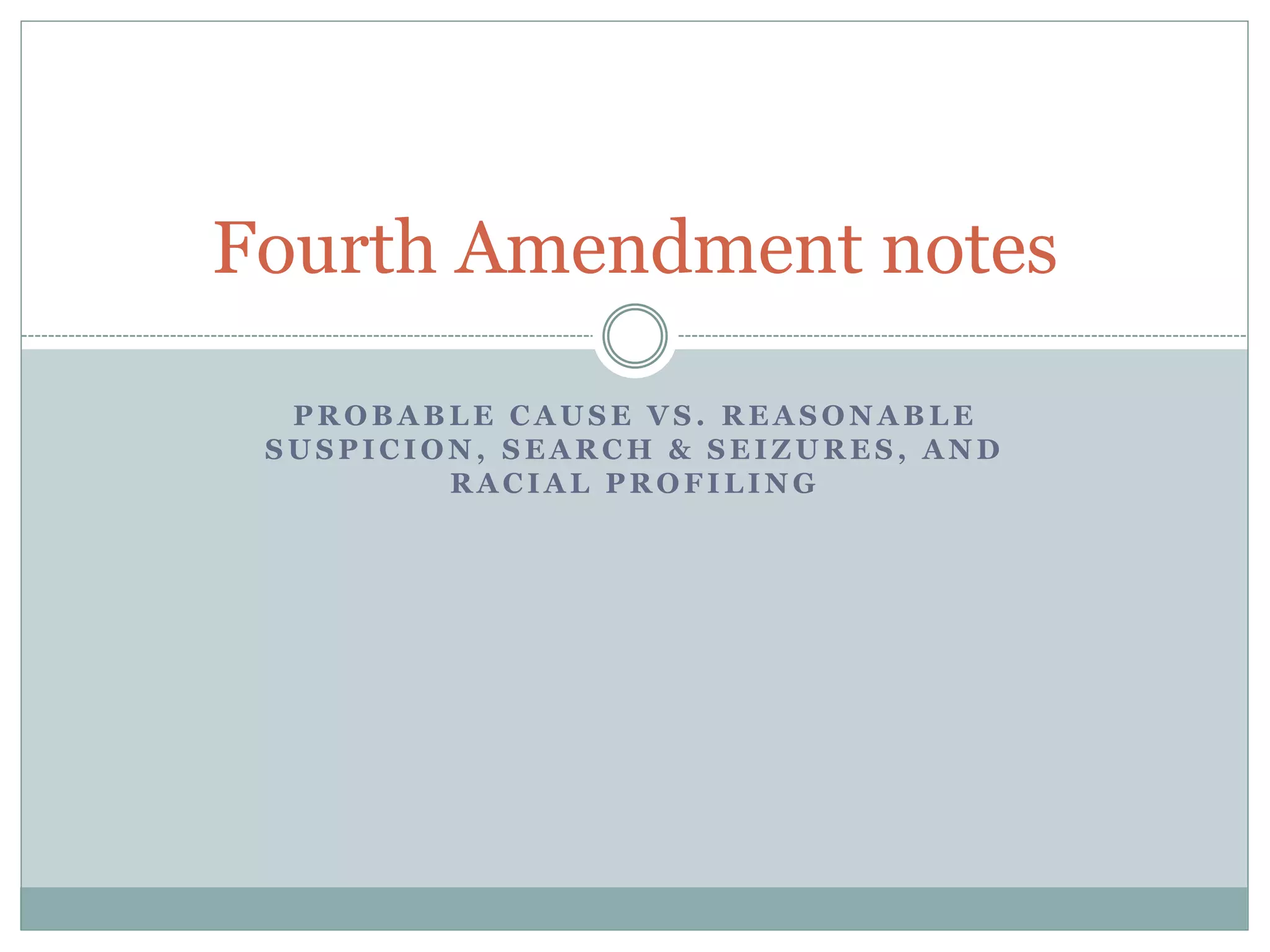 P R O B A B L E C A U S E V S . R E A S O N A B L E
S U S P I C I O N , S E A R C H & S E I Z U R E S , A N D
R A C I A L P R O F I L I N G
Fourth Amendment notes
 