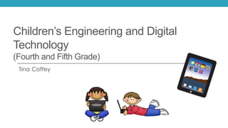Children’s Engineering and Digital 
Technology 
(Fourth and Fifth Grade) 
Tina Coffey 
 