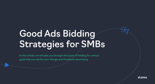 Good Ads Bidding
Strategies for SMBs
In this article, we will take you through the types of bidding for various
goals that you set for your Google and Facebook advertising
 