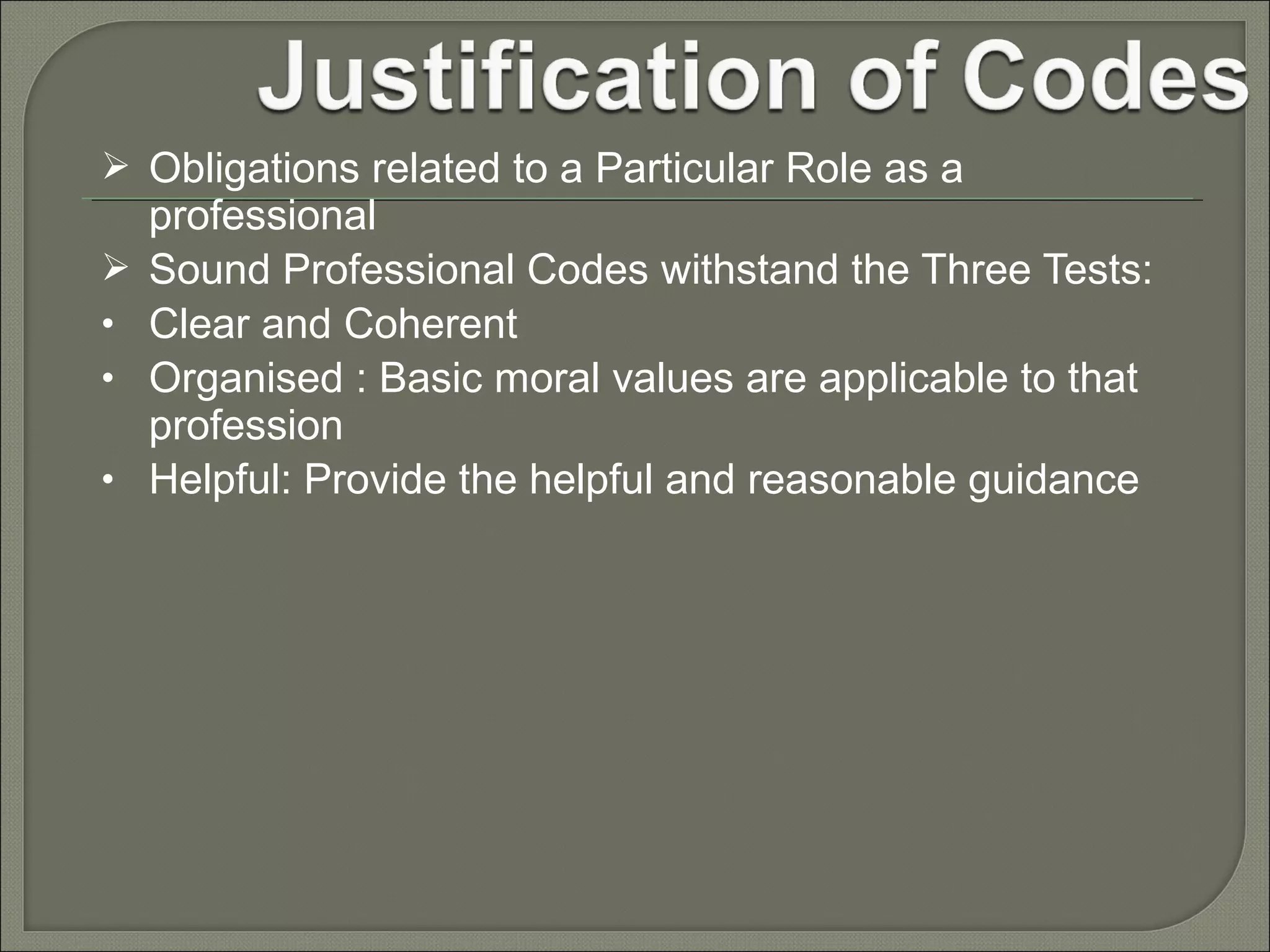  Obligations related to a Particular Role as a

•
•
•

professional
Sound Professional Codes withstand the Three Tests:
Clear and Coherent
Organised : Basic moral values are applicable to that
profession
Helpful: Provide the helpful and reasonable guidance

 