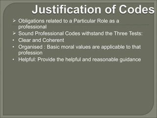  Obligations related to a Particular Role as a

•
•
•

professional
Sound Professional Codes withstand the Three Tests:
Clear and Coherent
Organised : Basic moral values are applicable to that
profession
Helpful: Provide the helpful and reasonable guidance

 