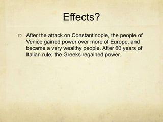 Effects?
After the attack on Constantinople, the people of
Venice gained power over more of Europe, and
became a very wealthy people. After 60 years of
Italian rule, the Greeks regained power.
 