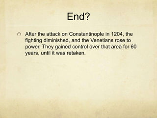 End?
After the attack on Constantinople in 1204, the
fighting diminished, and the Venetians rose to
power. They gained control over that area for 60
years, until it was retaken.
 