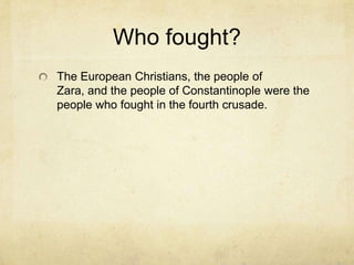 Who fought?
The European Christians, the people of
Zara, and the people of Constantinople were the
people who fought in the fourth crusade.
 
