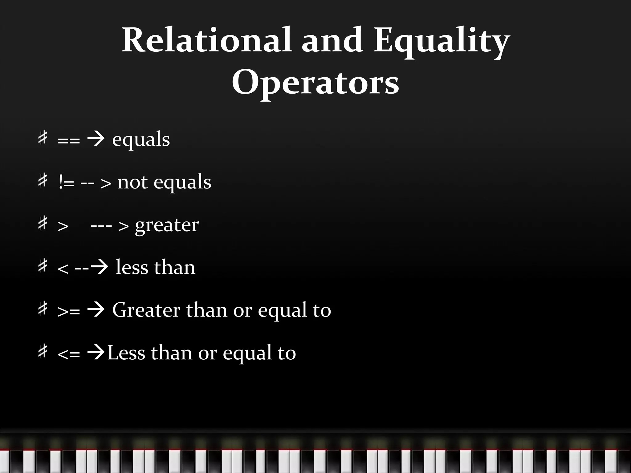 Relational and Equality
              Operators
==  equals

!= -- > not equals

> --- > greater

< -- less than

>=  Greater than or equal to

<= Less than or equal to
 