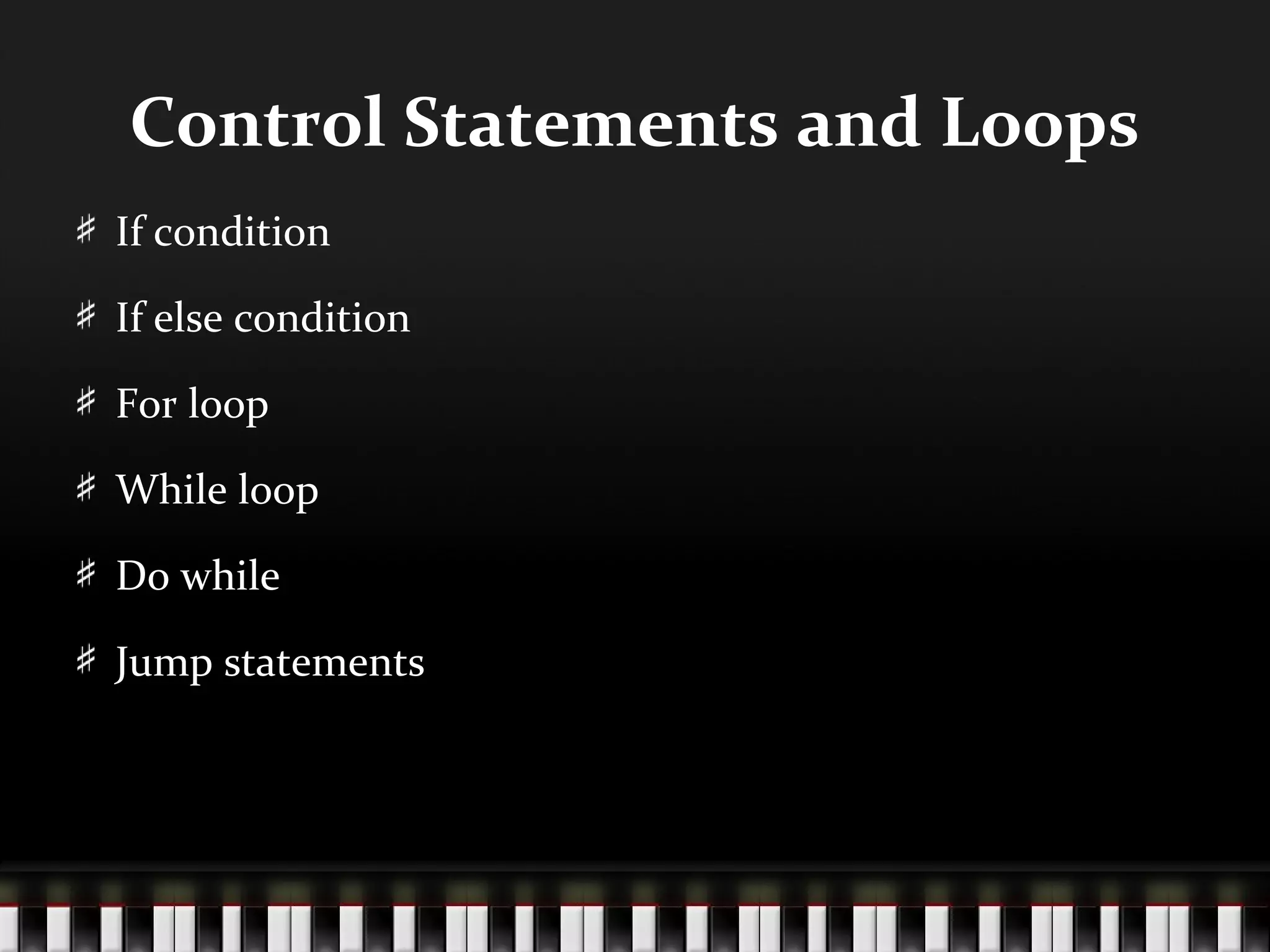 Control Statements and Loops
If condition

If else condition

For loop

While loop

Do while

Jump statements
 