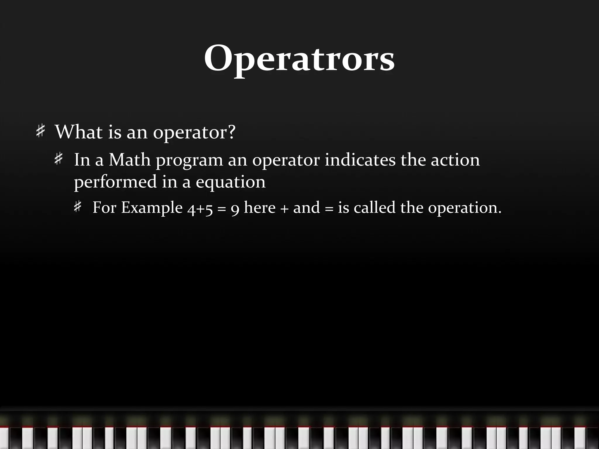 Operatrors
What is an operator?
  In a Math program an operator indicates the action
  performed in a equation
    For Example 4+5 = 9 here + and = is called the operation.
 