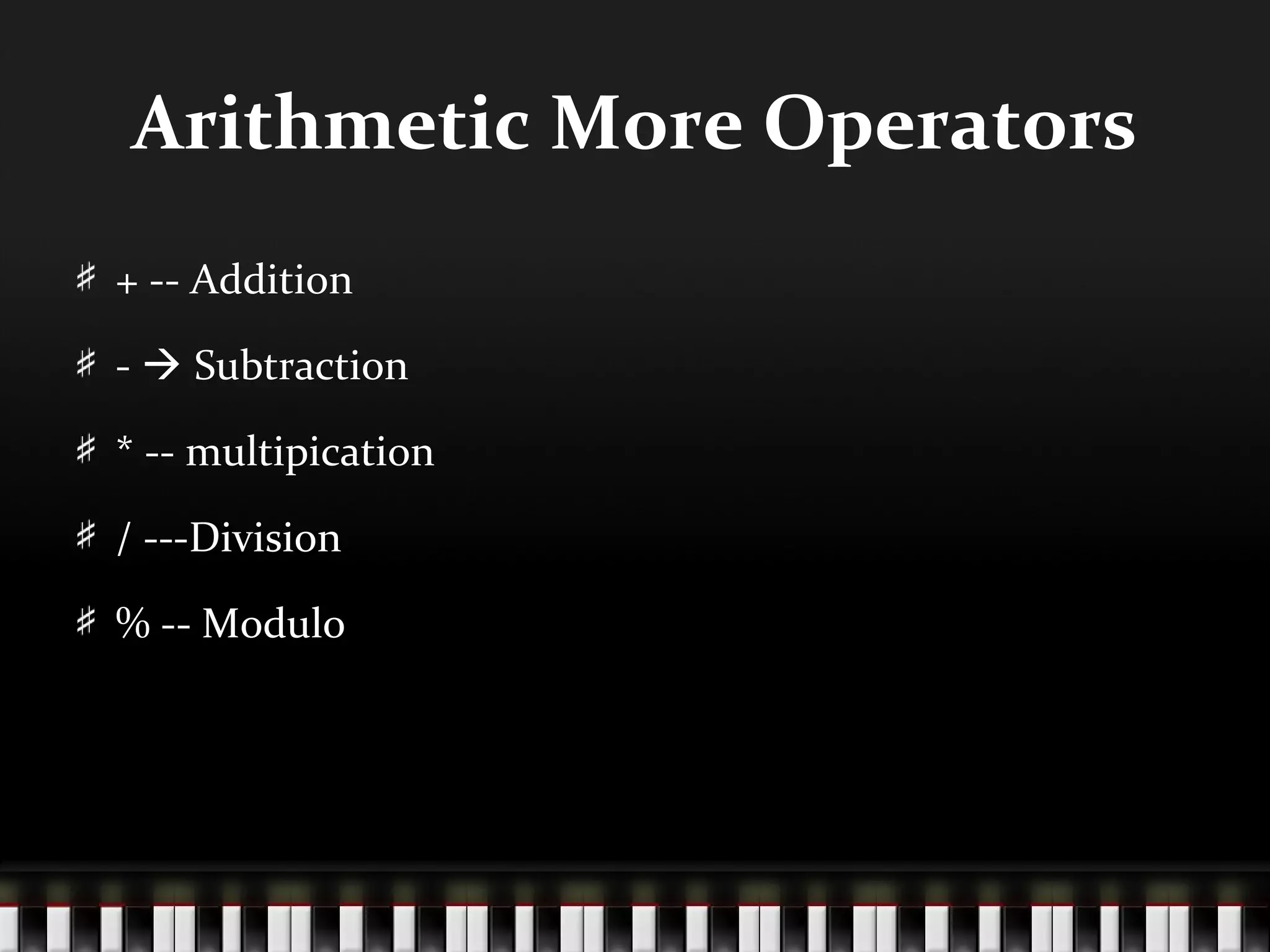 Arithmetic More Operators
+ -- Addition

-  Subtraction

* -- multipication

/ ---Division

% -- Modulo
 