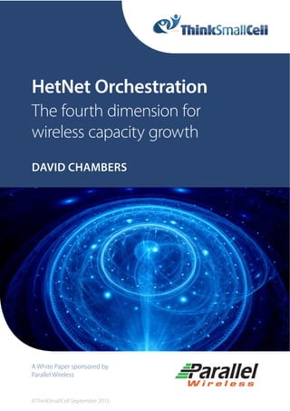 HetNet Orchestration
The fourth dimension for
wireless capacity growth
DAVID CHAMBERS
A White Paper sponsored by
Parallel Wireless
©ThinkSmallCell September 2015
 