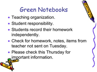 Green Notebooks
Teaching organization.
Student responsibility.
Students record their homework
independently.
Check for homework, notes, items from
teacher not sent on Tuesday.
Please check this Thursday for
important information.
 