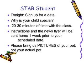 STAR Student
Tonight: Sign up for a date.
Why is your child special?
 20-30 minutes of time with the class.
Instructions and the news flyer will be
sent home 1 week prior to your
     scheduled date.
Please bring us PICTURES of your pet,
not your actual pet
 