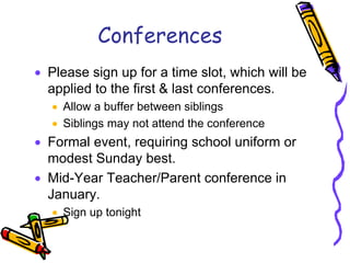 Conferences
Please sign up for a time slot, which will be
applied to the first & last conferences.
  Allow a buffer between siblings
  Siblings may not attend the conference
Formal event, requiring school uniform or
modest Sunday best.
Mid-Year Teacher/Parent conference in
January.
  Sign up tonight
 