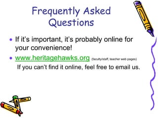 Frequently Asked
          Questions
If it’s important, it’s probably online for
your convenience!
www.heritagehawks.org (faculty/staff, teacher web pages)
If you can’t find it online, feel free to email us.
 