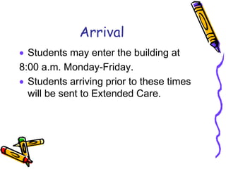 Arrival
  Students may enter the building at
8:00 a.m. Monday-Friday.
  Students arriving prior to these times
  will be sent to Extended Care.
 