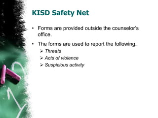 KISD Safety Net
• Forms are provided outside the counselor’s
office.
• The forms are used to report the following.
 Threats
 Acts of violence
 Suspicious activity
 