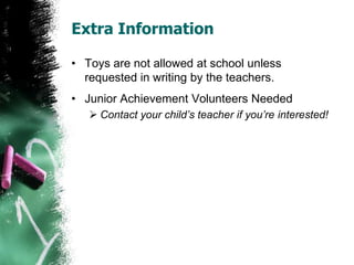 Extra Information
• Toys are not allowed at school unless
requested in writing by the teachers.
• Junior Achievement Volunteers Needed
 Contact your child’s teacher if you’re interested!
 