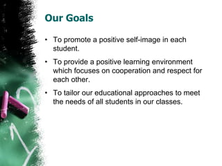 Our Goals
• To promote a positive self-image in each
student.
• To provide a positive learning environment
which focuses on cooperation and respect for
each other.
• To tailor our educational approaches to meet
the needs of all students in our classes.
 