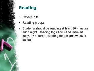 Reading
• Novel Units
• Reading groups
• Students should be reading at least 20 minutes
each night. Reading logs should be initialed
daily, by a parent, starting the second week of
school.
 