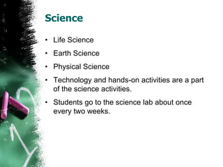 Science
• Life Science
• Earth Science
• Physical Science
• Technology and hands-on activities are a part
of the science activities.
• Students go to the science lab about once
every two weeks.
 