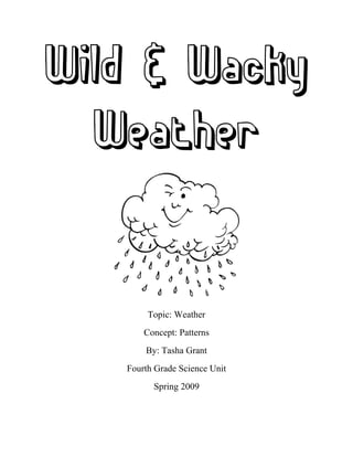 Wild & Wacky
  Weather


        Topic: Weather
       Concept: Patterns
       By: Tasha Grant
   Fourth Grade Science Unit
         Spring 2009
 