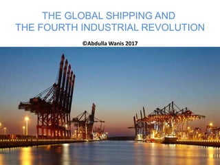 THE GLOBAL SHIPPING AND
THE FOURTH INDUSTRIAL REVOLUTION
©Abdulla Wanis 2017
 