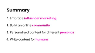Summary
1. Embrace influencer marketing
2. Build an online community
3. Personalised content for different personas
4. Write content for humans