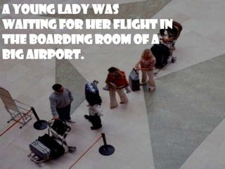 A young lady was
waiting for her flight in
the boarding room of a
big airport.
 