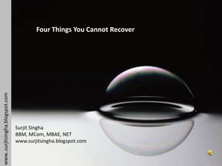 Four Things You Cannot Recover
www..surjitsingha.blogspot.com




                                 Surjit Singha
                                 BBM, MCom, MBAE, NET
                                 www.surjitsingha.blogspot.com
 