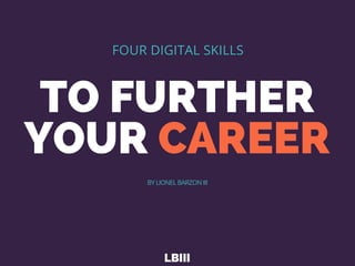 TO FURTHER
YOUR CAREER
LBIII
FOUR DIGITAL SKILLS
BY LIONEL BARZON III
 