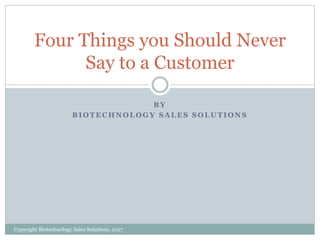 B Y
B I O T E C H N O L O G Y S A L E S S O L U T I O N S
Four Things you Should Never
Say to a Customer
Copyright Biotechnology Sales Solutions, 2017
 