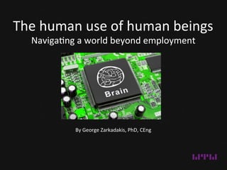 The	
  human	
  use	
  of	
  human	
  beings	
  
Naviga1ng	
  a	
  world	
  beyond	
  employment	
  
By	
  George	
  Zarkadakis,	
  PhD,	
  CEng	
  
 
