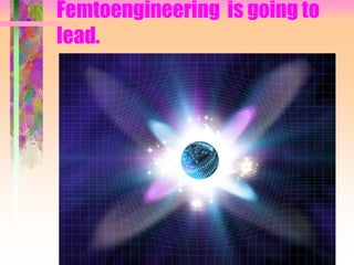 Femtoengineering is going to
lead.
 